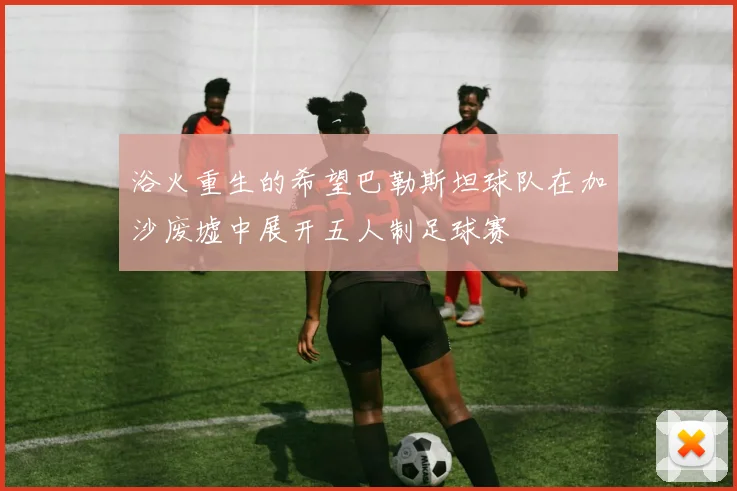 浴火重生的希望巴勒斯坦球队在加沙废墟中展开五人制足球赛