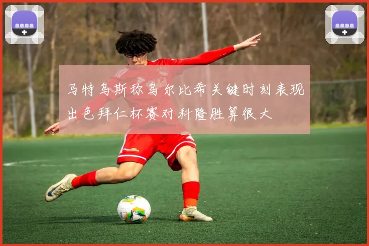 马特乌斯称乌尔比希关键时刻表现出色拜仁杯赛对科隆胜算很大