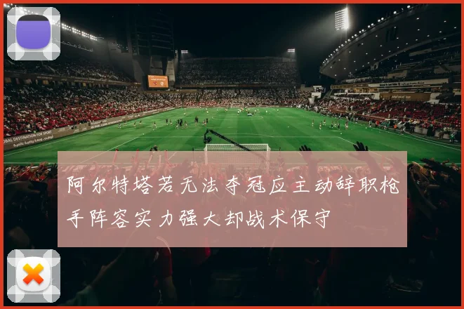 阿尔特塔若无法夺冠应主动辞职枪手阵容实力强大却战术保守