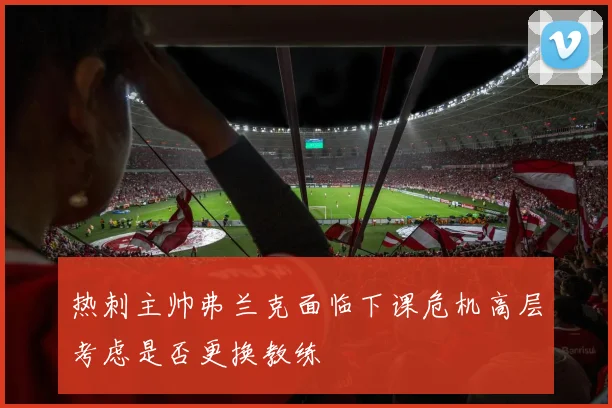 热刺主帅弗兰克面临下课危机高层考虑是否更换教练