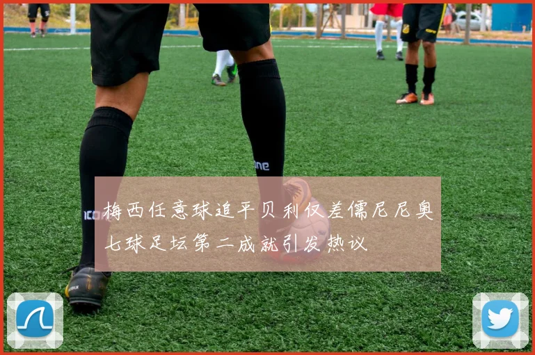 梅西任意球追平贝利仅差儒尼尼奥七球足坛第二成就引发热议