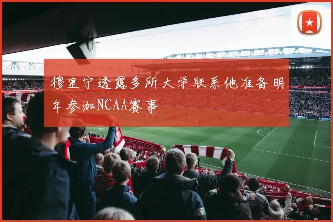 穆里宁透露多所大学联系他准备明年参加NCAA赛事