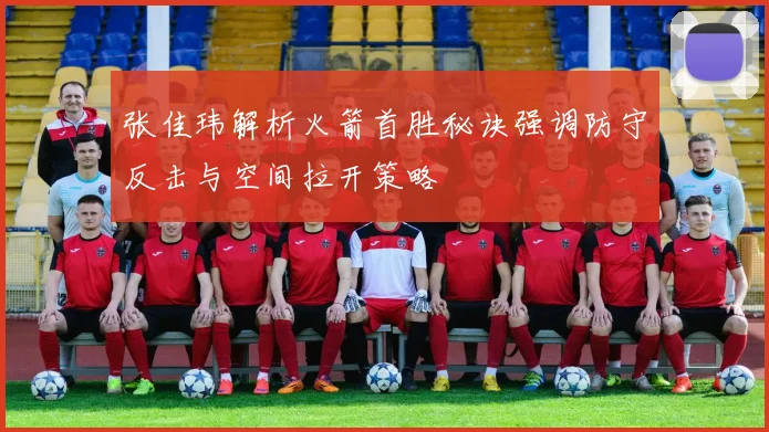 张佳玮解析火箭首胜秘诀强调防守反击与空间拉开策略