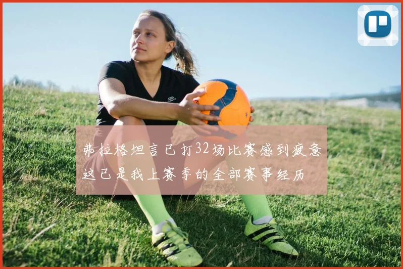 弗拉格坦言已打32场比赛感到疲惫这已是我上赛季的全部赛事经历