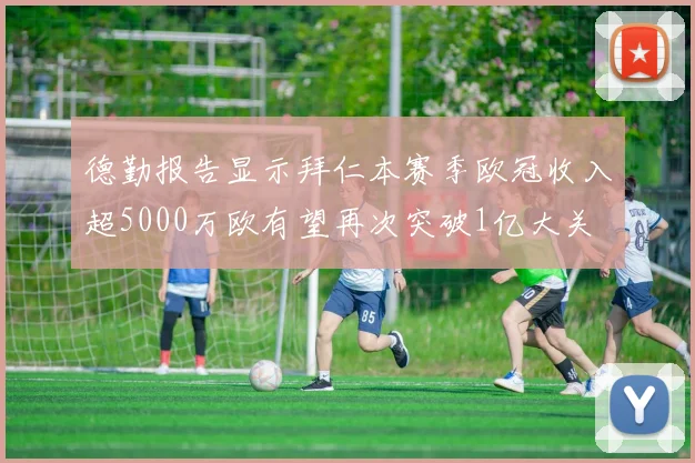 德勤报告显示拜仁本赛季欧冠收入超5000万欧有望再次突破1亿大关