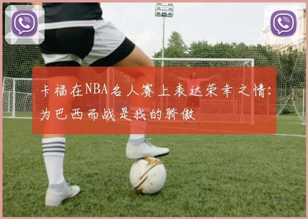 卡福在NBA名人赛上表达荣幸之情：为巴西而战是我的骄傲