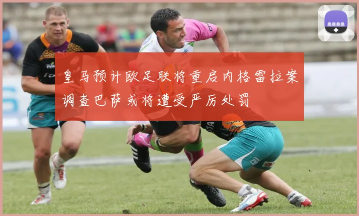 皇马预计欧足联将重启内格雷拉案调查巴萨或将遭受严厉处罚