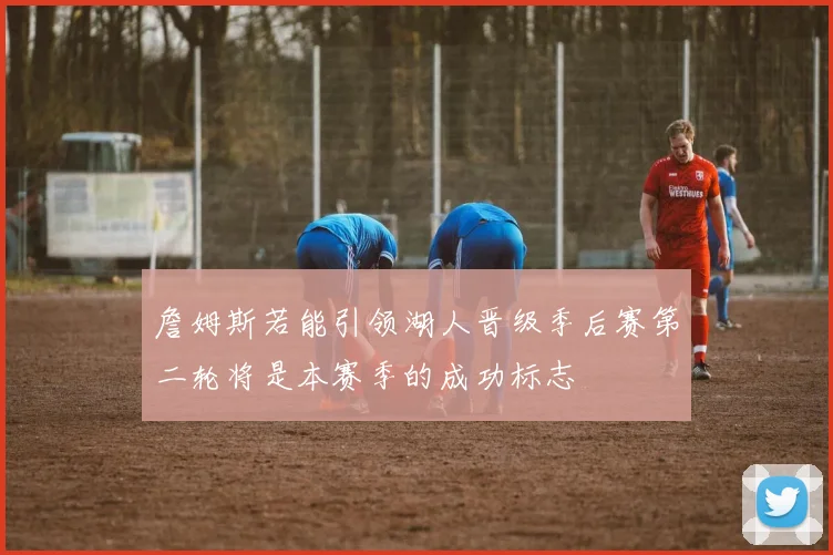 詹姆斯若能引领湖人晋级季后赛第二轮将是本赛季的成功标志