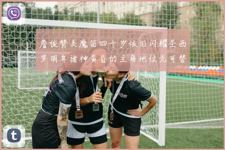 詹俊赞美魔笛四十岁依旧闪耀圣西罗明年诸神黄昏的主角地位无可替代