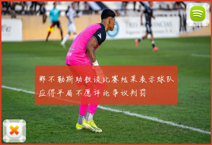 那不勒斯助教谈比赛结果表示球队应得平局不愿评论争议判罚