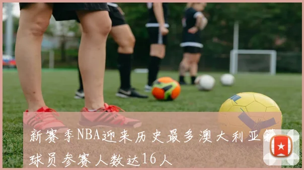 新赛季NBA迎来历史最多澳大利亚籍球员参赛人数达16人