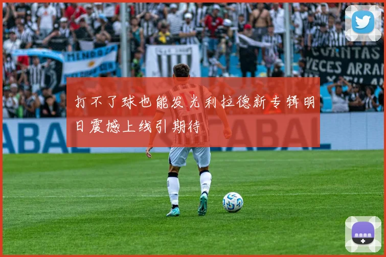 打不了球也能发光利拉德新专辑明日震撼上线引期待