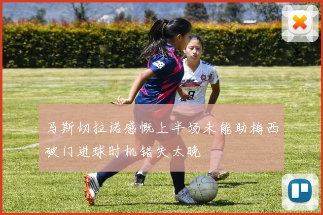 马斯切拉诺感慨上半场未能助梅西破门进球时机错失太晚