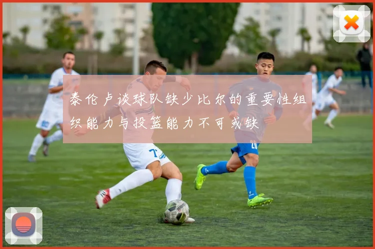 泰伦卢谈球队缺少比尔的重要性组织能力与投篮能力不可或缺