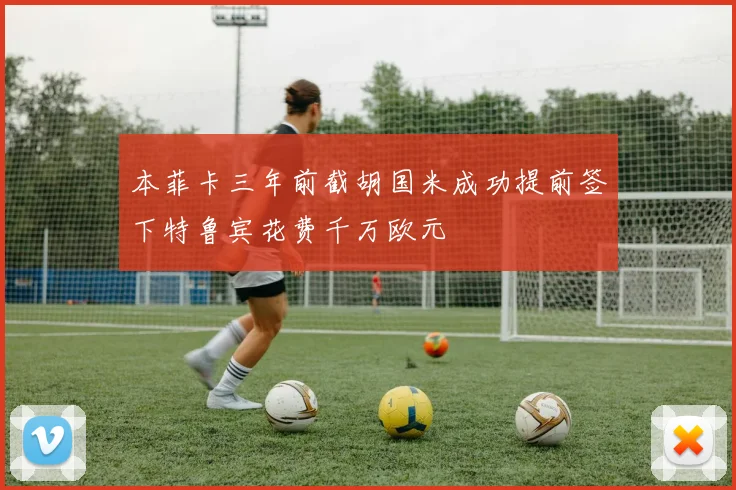 本菲卡三年前截胡国米成功提前签下特鲁宾花费千万欧元