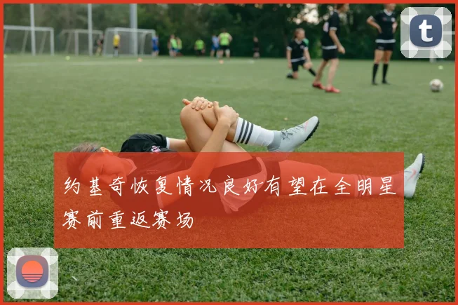 约基奇恢复情况良好有望在全明星赛前重返赛场