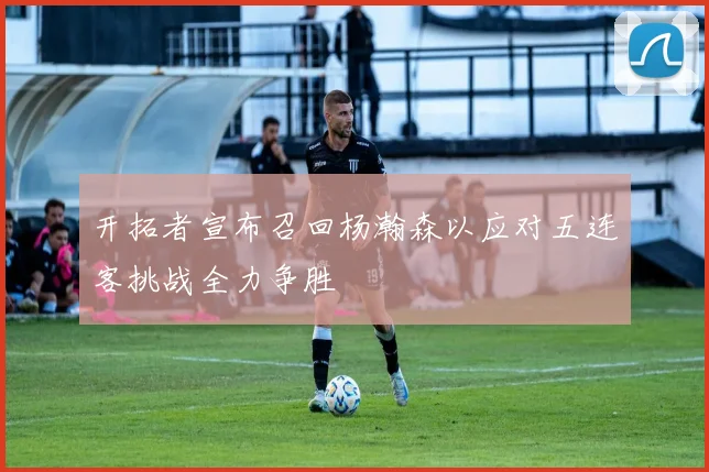 开拓者宣布召回杨瀚森以应对五连客挑战全力争胜