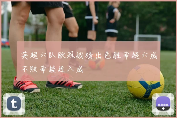 英超六队欧冠战绩出色胜率超六成不败率接近八成