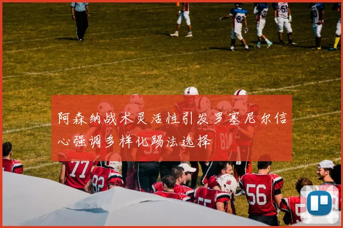 阿森纳战术灵活性引发罗塞尼尔信心强调多样化踢法选择