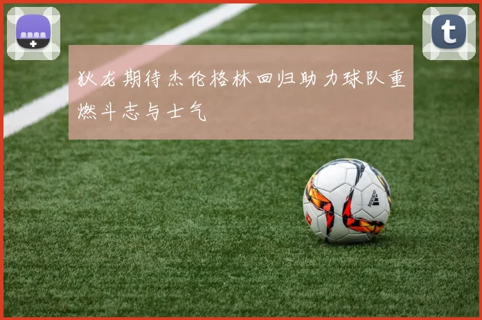 狄龙期待杰伦格林回归助力球队重燃斗志与士气