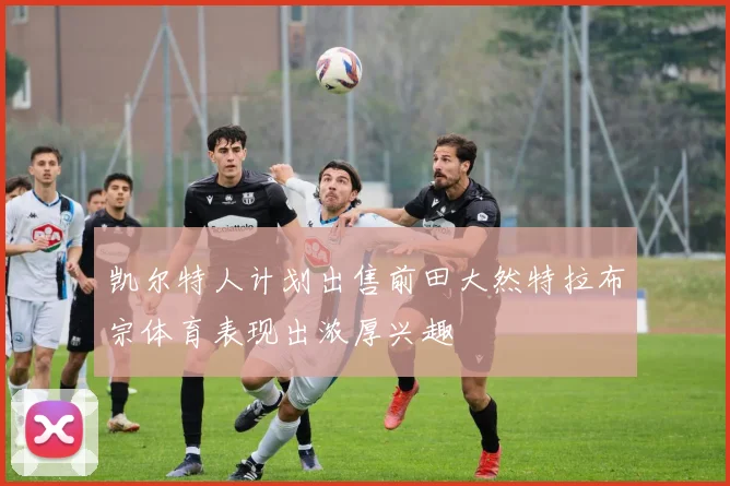 凯尔特人计划出售前田大然特拉布宗体育表现出浓厚兴趣