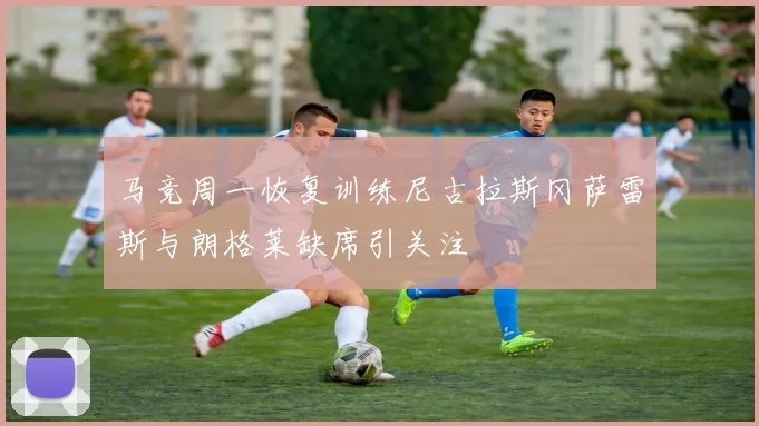 马竞周一恢复训练尼古拉斯冈萨雷斯与朗格莱缺席引关注