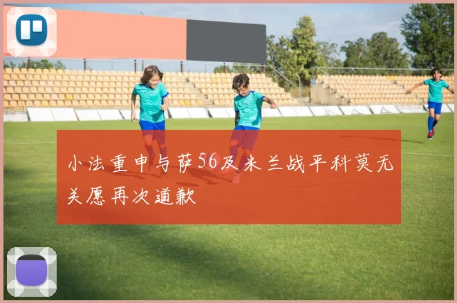小法重申与萨56及米兰战平科莫无关愿再次道歉