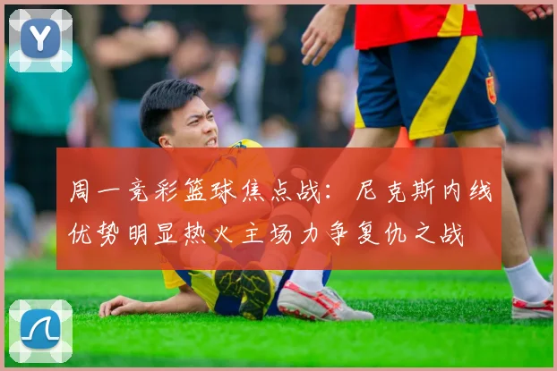 周一竞彩篮球焦点战：尼克斯内线优势明显热火主场力争复仇之战