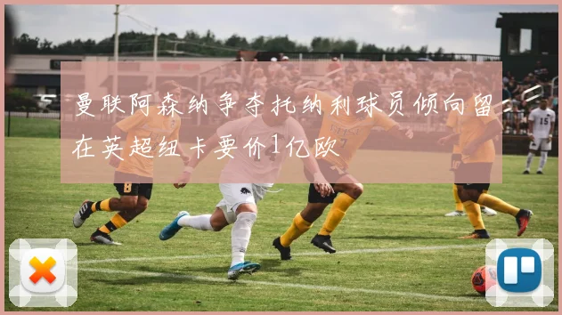 曼联阿森纳争夺托纳利球员倾向留在英超纽卡要价1亿欧