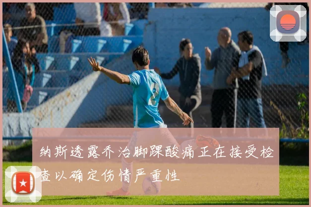 纳斯透露乔治脚踝酸痛正在接受检查以确定伤情严重性