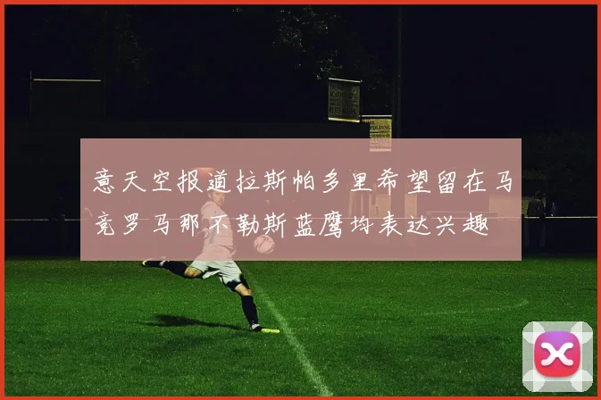 意天空报道拉斯帕多里希望留在马竞罗马那不勒斯蓝鹰均表达兴趣