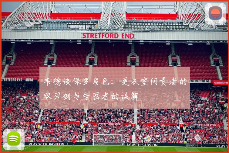 韦德谈保罗角色：更衣室问责者的双刃剑与告密者的误解