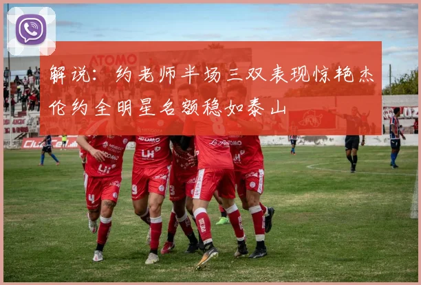 解说：约老师半场三双表现惊艳杰伦约全明星名额稳如泰山
