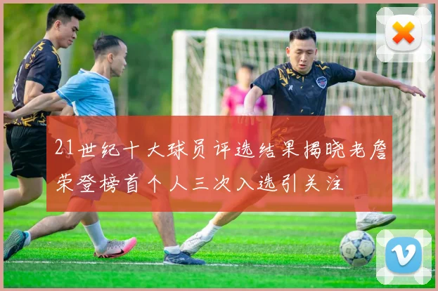 21世纪十大球员评选结果揭晓老詹荣登榜首个人三次入选引关注