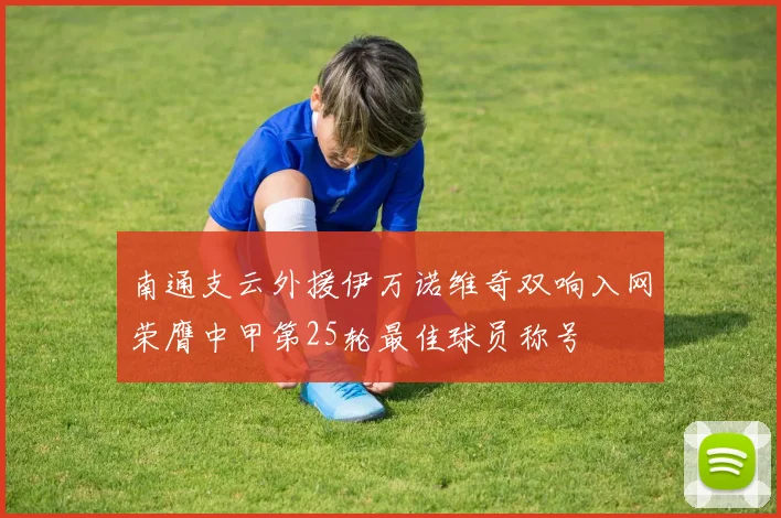 南通支云外援伊万诺维奇双响入网荣膺中甲第25轮最佳球员称号