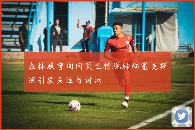 森林狼曾询问莫兰特现转向塞克斯顿引发关注与讨论