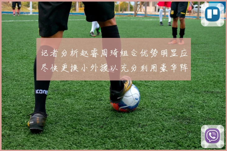 记者分析赵睿周琦组合优势明显应尽快更换小外援以充分利用豪华阵容