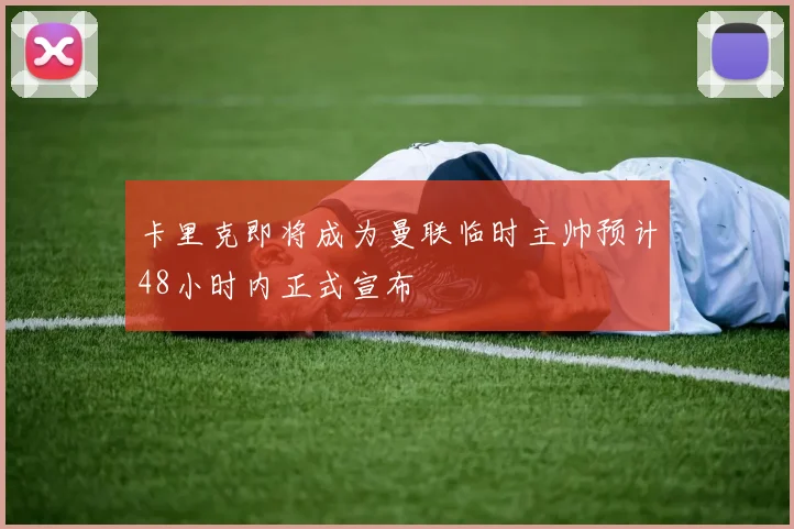 卡里克即将成为曼联临时主帅预计48小时内正式宣布