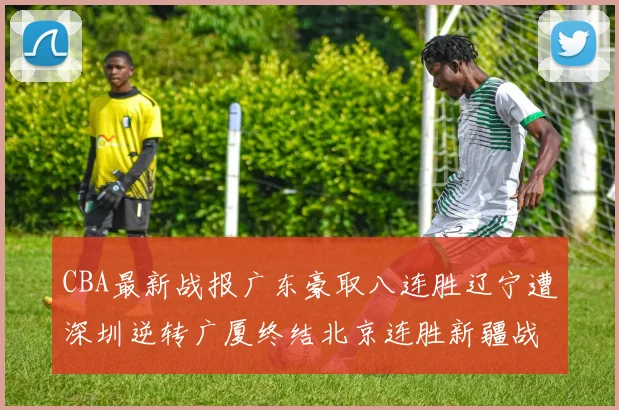 CBA最新战报广东豪取八连胜辽宁遭深圳逆转广厦终结北京连胜新疆战胜广州