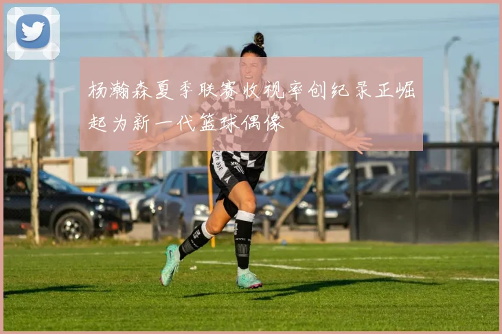 杨瀚森夏季联赛收视率创纪录正崛起为新一代篮球偶像