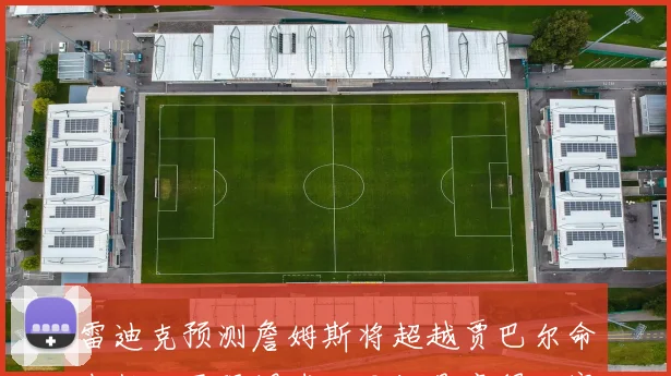 雷迪克预测詹姆斯将超越贾巴尔命中数纪录强调球队目标是赢得比赛