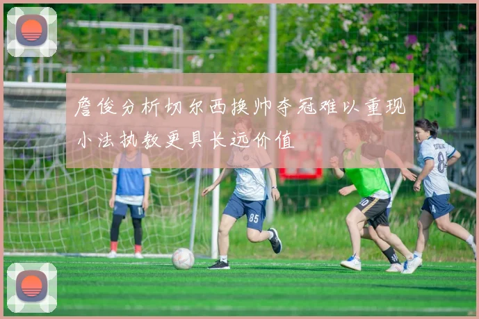 詹俊分析切尔西换帅夺冠难以重现小法执教更具长远价值