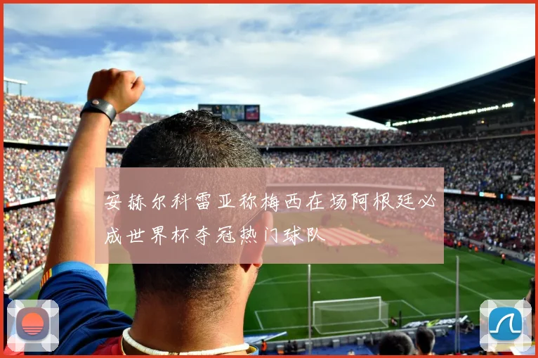 安赫尔科雷亚称梅西在场阿根廷必成世界杯夺冠热门球队