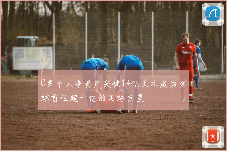 C罗个人净资产突破14亿美元成为全球首位超十亿的足球巨星