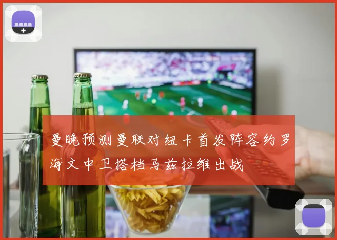 曼晚预测曼联对纽卡首发阵容约罗海文中卫搭档马兹拉维出战