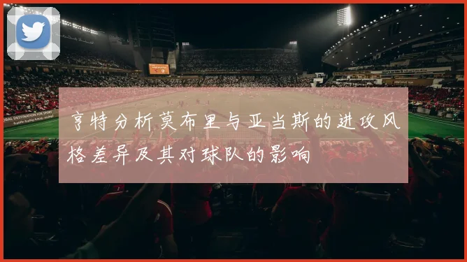 亨特分析莫布里与亚当斯的进攻风格差异及其对球队的影响