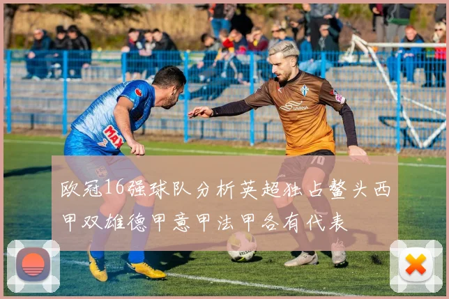 欧冠16强球队分析英超独占鳌头西甲双雄德甲意甲法甲各有代表