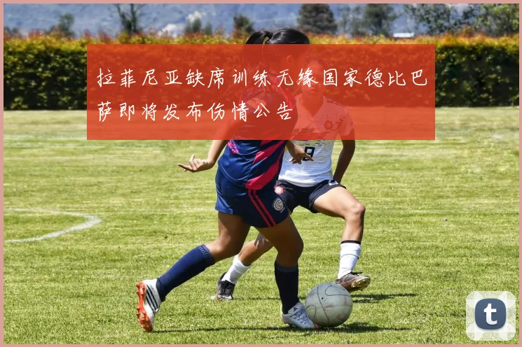 拉菲尼亚缺席训练无缘国家德比巴萨即将发布伤情公告
