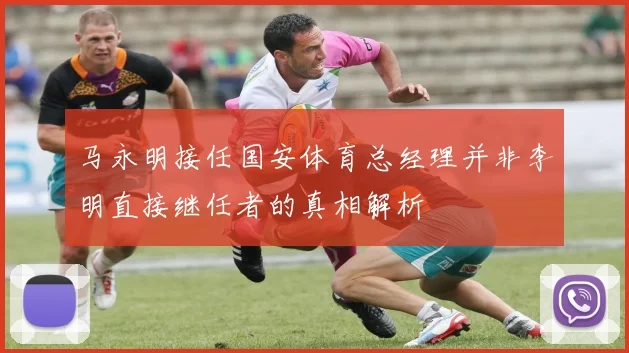 马永明接任国安体育总经理并非李明直接继任者的真相解析