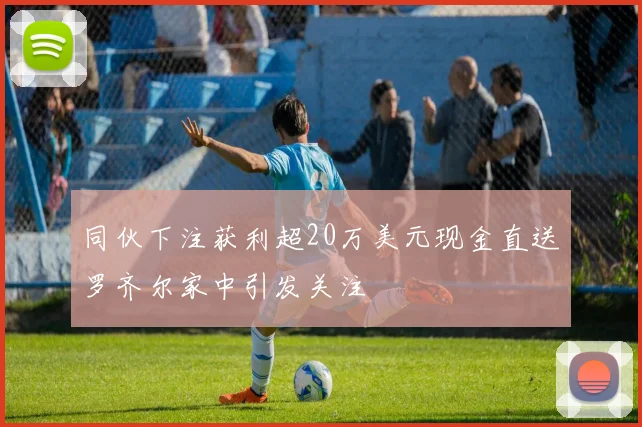 同伙下注获利超20万美元现金直送罗齐尔家中引发关注